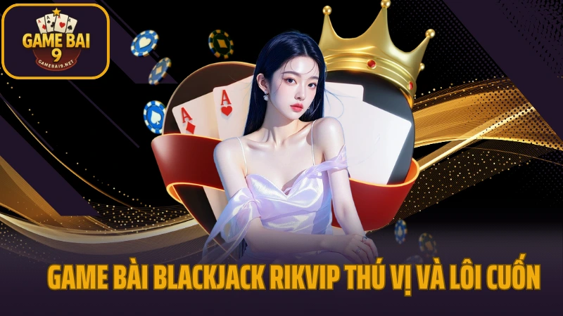 Rikvip - cổng game kỳ cựu với hệ thống game phong phú 7 Game bài blackjack rikvip thú vị và lôi cuốn